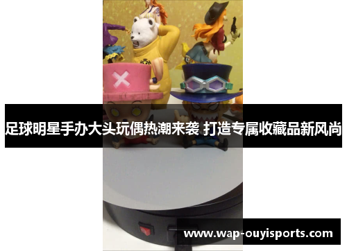 足球明星手办大头玩偶热潮来袭 打造专属收藏品新风尚