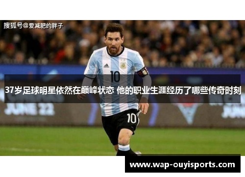 37岁足球明星依然在巅峰状态 他的职业生涯经历了哪些传奇时刻