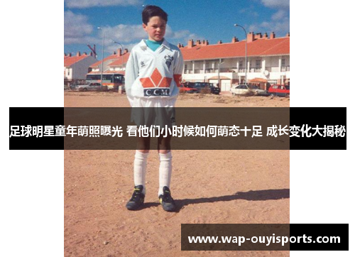 足球明星童年萌照曝光 看他们小时候如何萌态十足 成长变化大揭秘