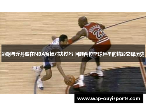 姚明与乔丹曾在NBA赛场对决过吗 回顾两位篮球巨星的精彩交锋历史