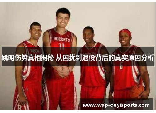 姚明伤势真相揭秘 从困扰到退役背后的真实原因分析