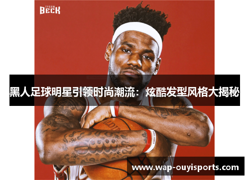 黑人足球明星引领时尚潮流：炫酷发型风格大揭秘