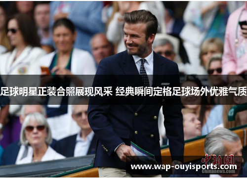足球明星正装合照展现风采 经典瞬间定格足球场外优雅气质