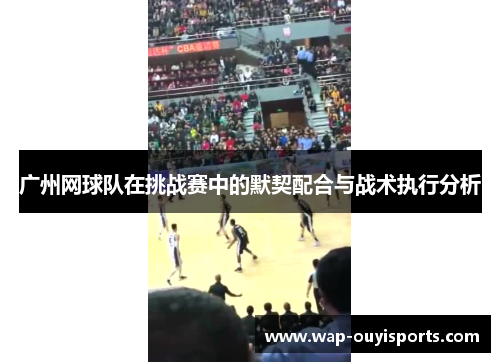 广州网球队在挑战赛中的默契配合与战术执行分析
