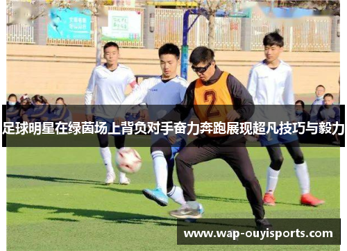 足球明星在绿茵场上背负对手奋力奔跑展现超凡技巧与毅力