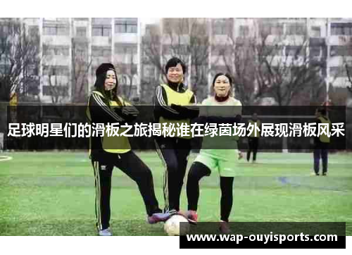 足球明星们的滑板之旅揭秘谁在绿茵场外展现滑板风采