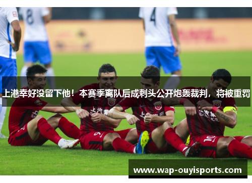 上港幸好没留下他！本赛季离队后成刺头公开炮轰裁判，将被重罚