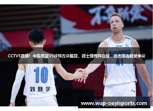 CCTV5直播！中国男篮VS沙特万众瞩目，郭士强残阵应敌，徐杰落选颇受争议