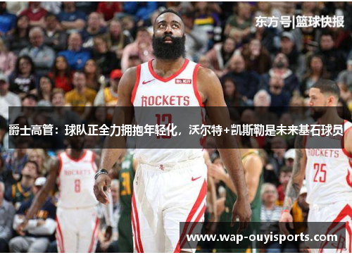 爵士高管：球队正全力拥抱年轻化，沃尔特+凯斯勒是未来基石球员